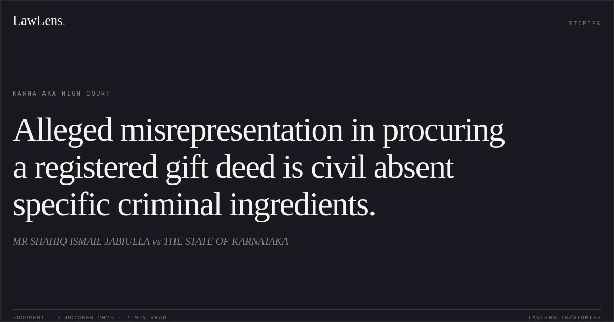 Alleged misrepresentation in procuring a registered gift deed is civil absent specific criminal ingredients.. MR SHAHIQ ISMAIL JABIULLA vs THE STATE OF KARNATAKA. Karnataka High Court. LawLens