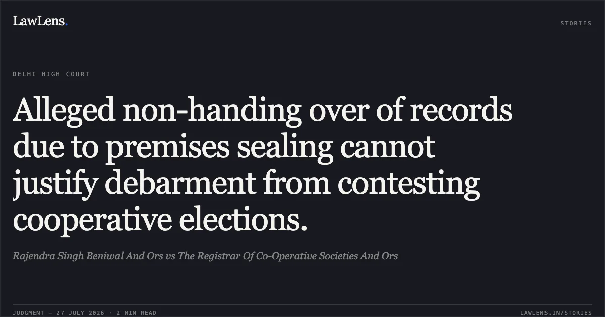 Alleged non-handing over of records due to premises sealing cannot justify debarment from contesting cooperative elections.. Rajendra Singh Beniwal And Ors vs The Registrar Of Co-Operative Societies And Ors. Delhi High Court. LawLens