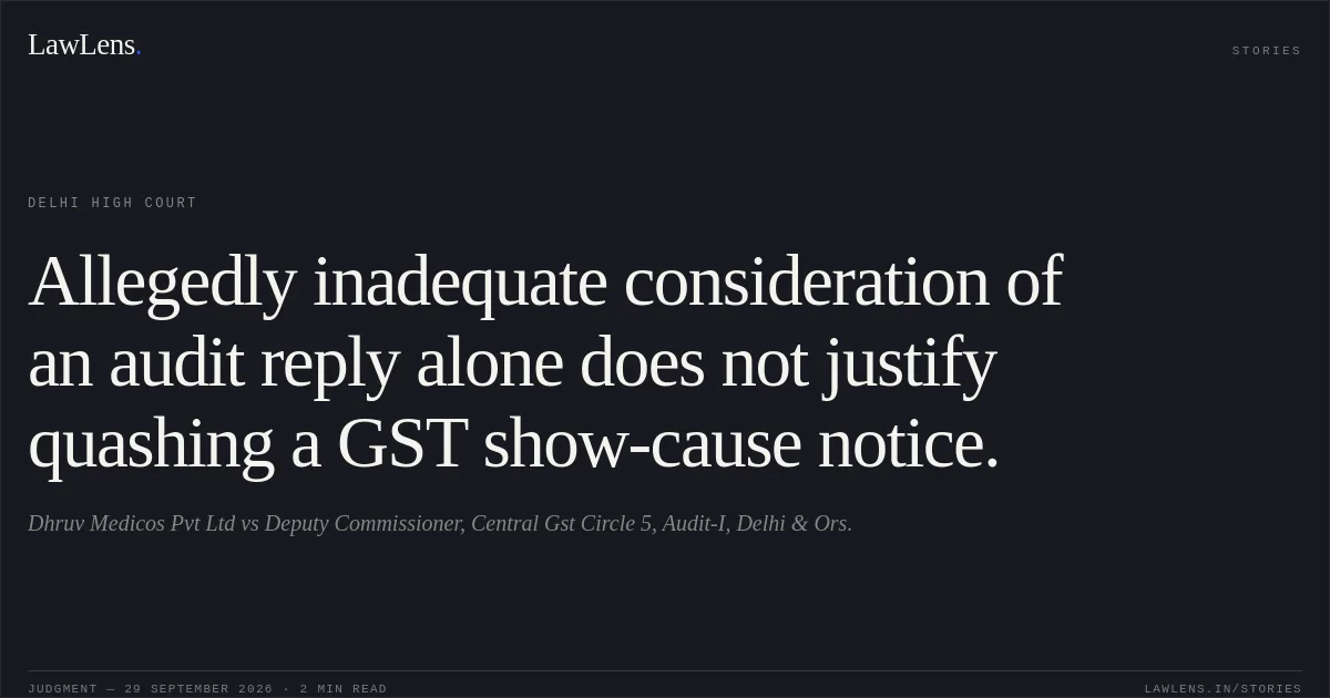 Allegedly inadequate consideration of an audit reply alone does not justify quashing a GST show-cause notice.. Dhruv Medicos Pvt Ltd vs Deputy Commissioner, Central Gst Circle 5, Audit-I, Delhi & Ors.. Delhi High Court. LawLens