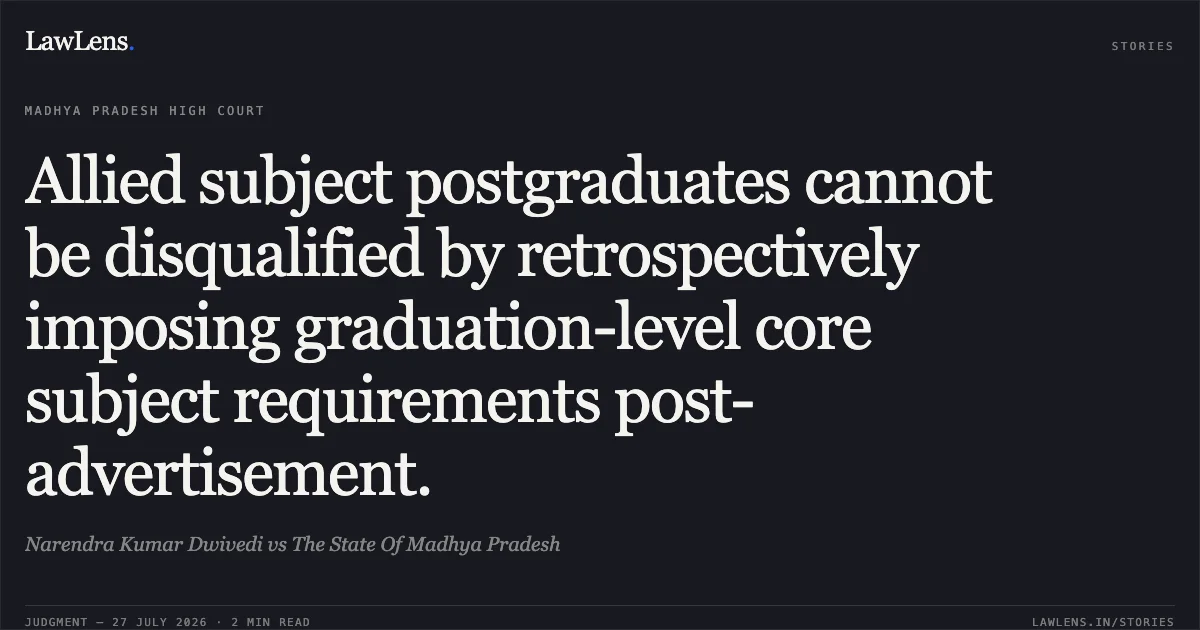 Allied subject postgraduates cannot be disqualified by retrospectively imposing graduation-level core subject requirements post-advertisement.. Narendra Kumar Dwivedi vs The State Of Madhya Pradesh. Madhya Pradesh High Court. LawLens