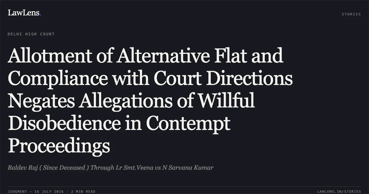Allotment of Alternative Flat and Compliance with Court Directions Negates Allegations of Willful Disobedience in Contempt Proceedings. Baldev Raj ( Since Deceased ) Through Lr Smt.Veena vs N Sarvana Kumar. Delhi High Court. LawLens