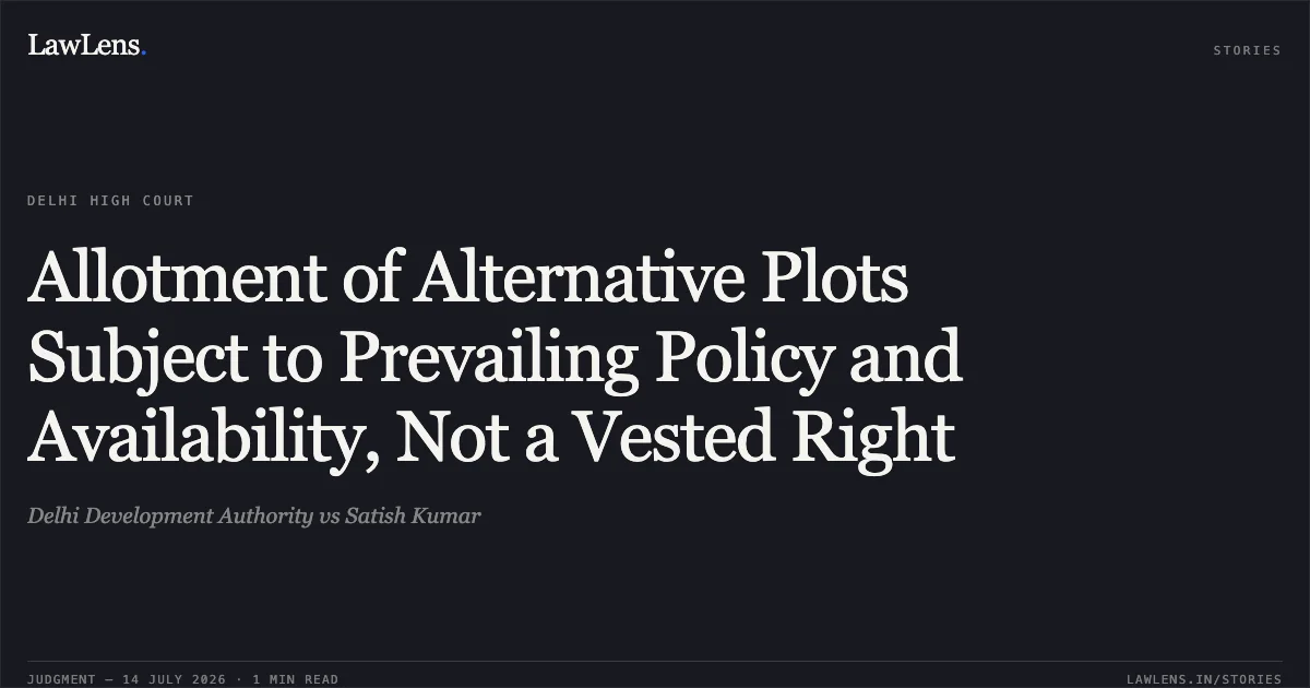 Allotment of Alternative Plots Subject to Prevailing Policy and Availability, Not a Vested Right. Delhi Development Authority vs Satish Kumar. Delhi High Court. LawLens