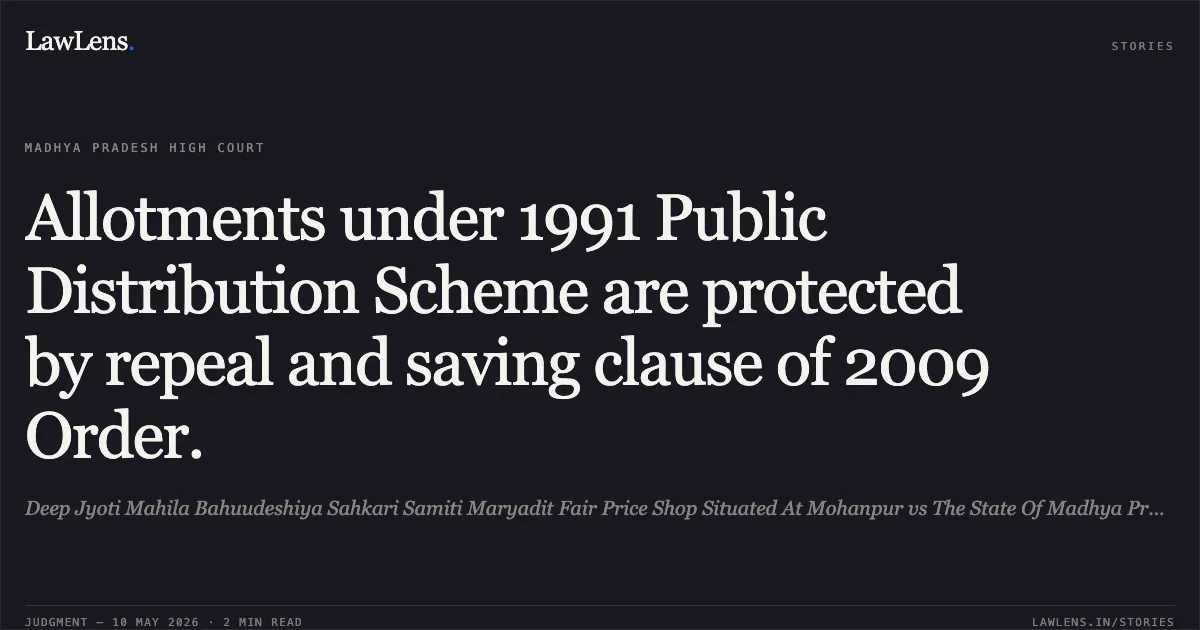 Allotments under 1991 Public Distribution Scheme are protected by repeal and saving clause of 2009 Order.. Deep Jyoti Mahila Bahuudeshiya Sahkari Samiti Maryadit Fair Price Shop Situated At Mohanpur vs The State Of Madhya Pradesh. Madhya Pradesh High Court. LawLens