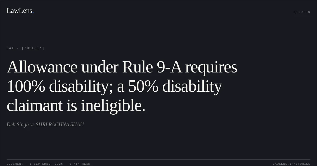 Allowance under Rule 9-A requires 100% disability; a 50% disability claimant is ineligible.. Deb Singh vs SHRI RACHNA SHAH. CAT - ['Delhi']. LawLens