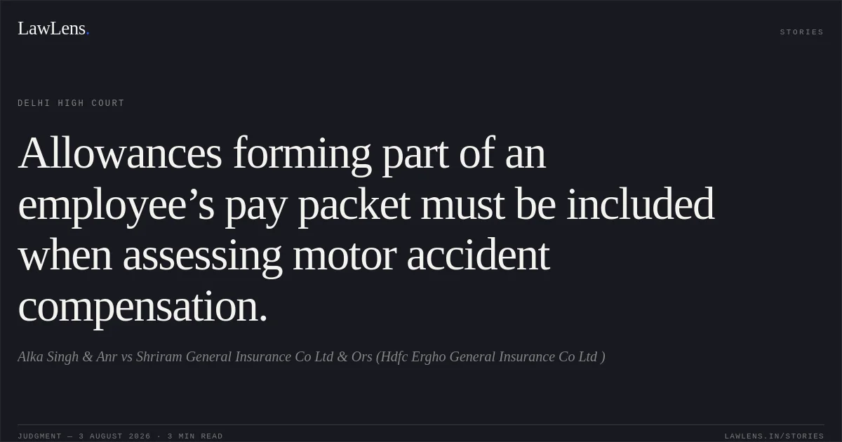 Allowances forming part of an employee’s pay packet must be included when assessing motor accident compensation.. Alka Singh & Anr vs Shriram General Insurance Co Ltd & Ors (Hdfc Ergho General Insurance Co Ltd ). Delhi High Court. LawLens