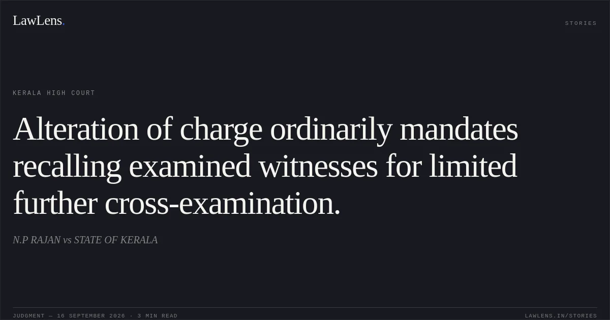 Alteration of charge ordinarily mandates recalling examined witnesses for limited further cross-examination.. N.P RAJAN vs STATE OF KERALA. Kerala High Court. LawLens