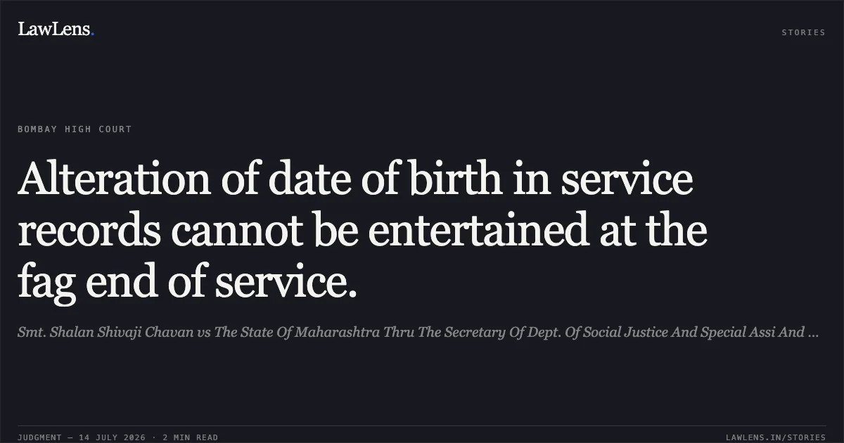 Alteration of date of birth in service records cannot be entertained at the fag end of service.. Smt. Shalan Shivaji Chavan vs The State Of Maharashtra Thru The Secretary Of Dept. Of Social Justice And Special Assi And Ors. Bombay High Court. LawLens