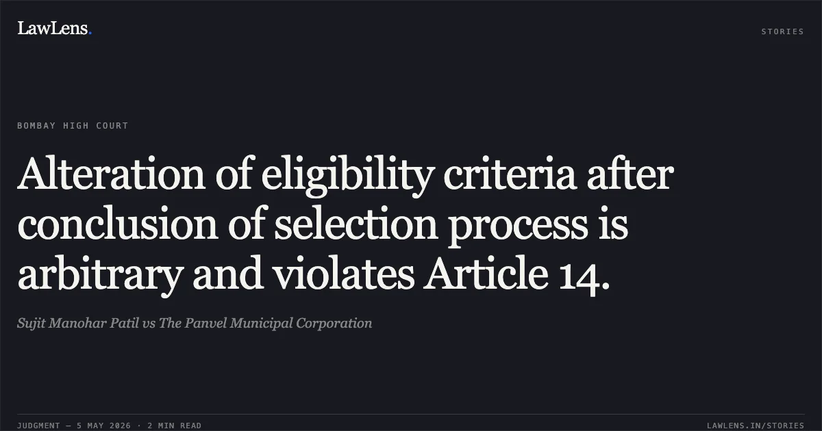 Alteration of eligibility criteria after conclusion of selection process is arbitrary and violates Article 14.. Sujit Manohar Patil vs The Panvel Municipal Corporation. Bombay High Court. LawLens