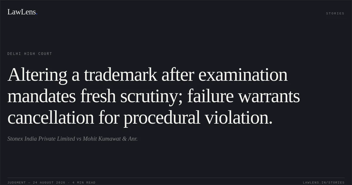 Altering a trademark after examination mandates fresh scrutiny; failure warrants cancellation for procedural violation.. Stonex India Private Limited vs Mohit Kumawat & Anr.. Delhi High Court. LawLens