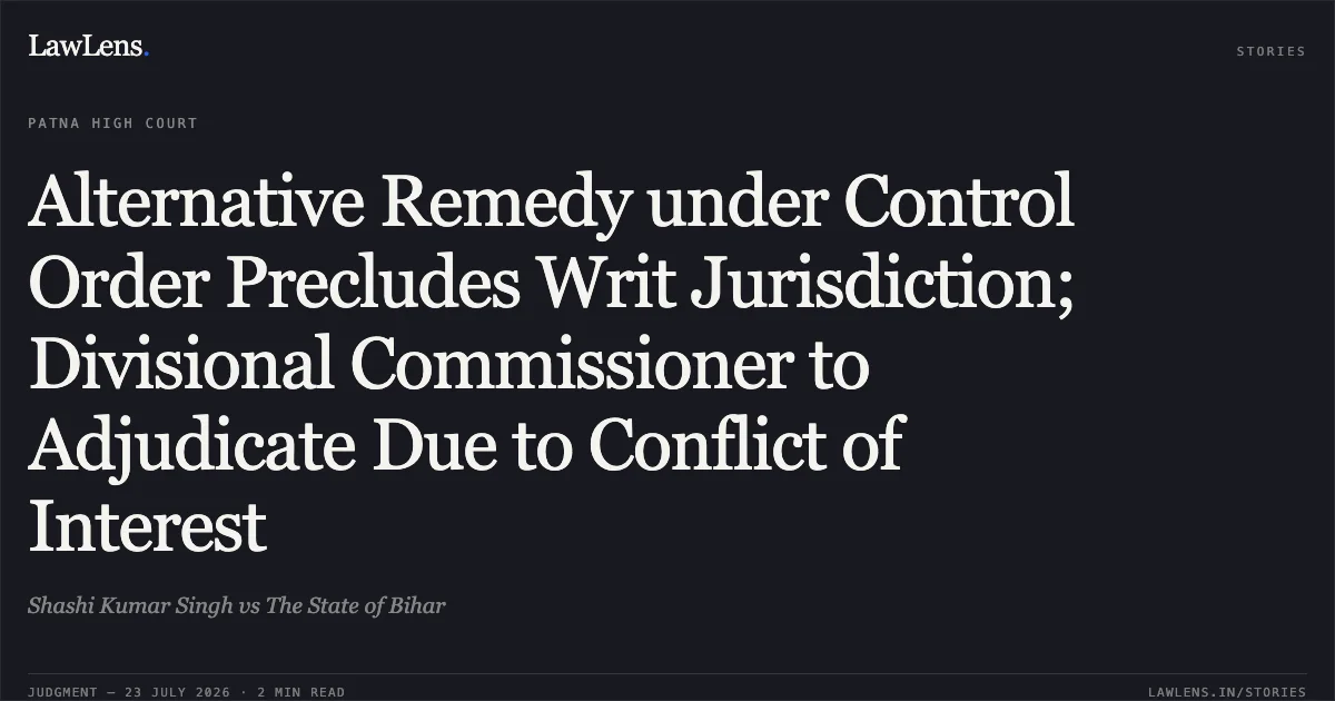 Alternative Remedy under Control Order Precludes Writ Jurisdiction; Divisional Commissioner to Adjudicate Due to Conflict of Interest. Shashi Kumar Singh vs The State of Bihar. Patna High Court. LawLens