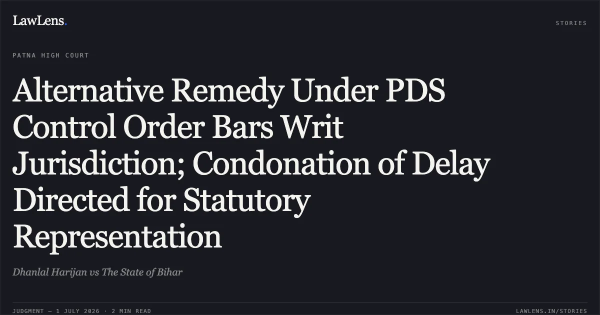 Alternative Remedy Under PDS Control Order Bars Writ Jurisdiction; Condonation of Delay Directed for Statutory Representation. Dhanlal Harijan vs The State of Bihar. Patna High Court. LawLens