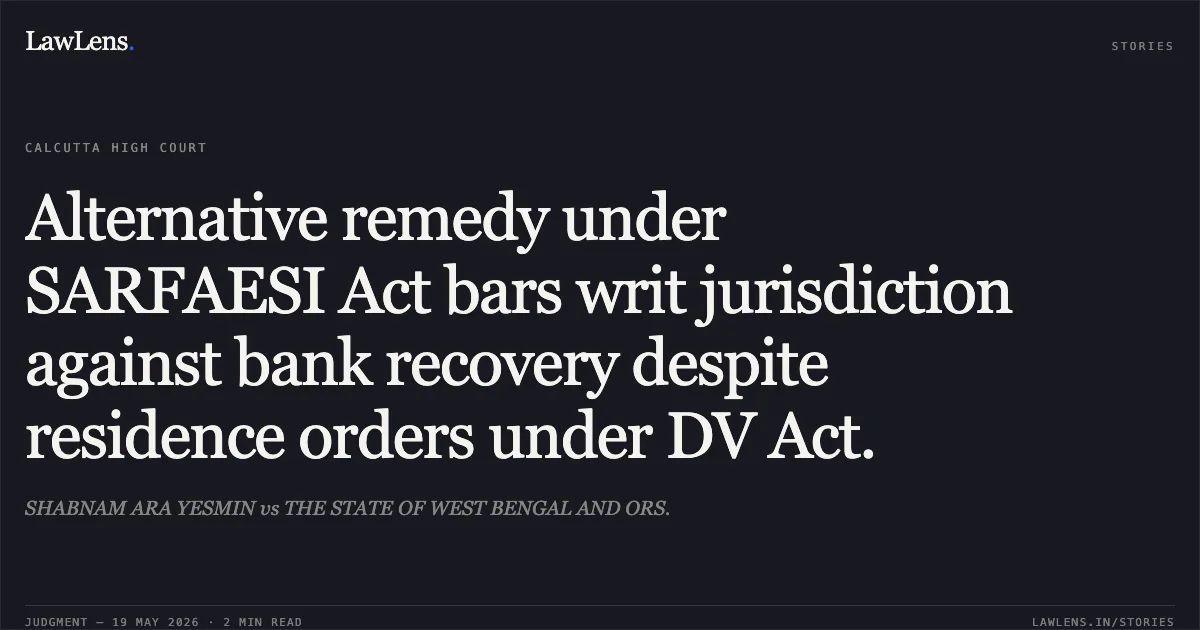 Alternative remedy under SARFAESI Act bars writ jurisdiction against bank recovery despite residence orders under DV Act.. SHABNAM ARA YESMIN vs THE STATE OF WEST BENGAL AND ORS.. Calcutta High Court. LawLens