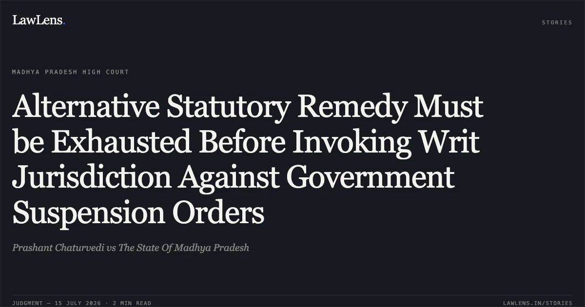 Alternative Statutory Remedy Must be Exhausted Before Invoking Writ Jurisdiction Against Government Suspension Orders. Prashant Chaturvedi vs The State Of Madhya Pradesh. Madhya Pradesh High Court. LawLens