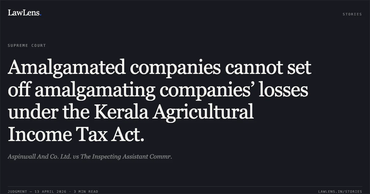 Amalgamated companies cannot set off amalgamating companies’ losses under the Kerala Agricultural Income Tax Act.. Aspinwall And Co. Ltd. vs The Inspecting Assistant Commr.. Supreme Court. LawLens