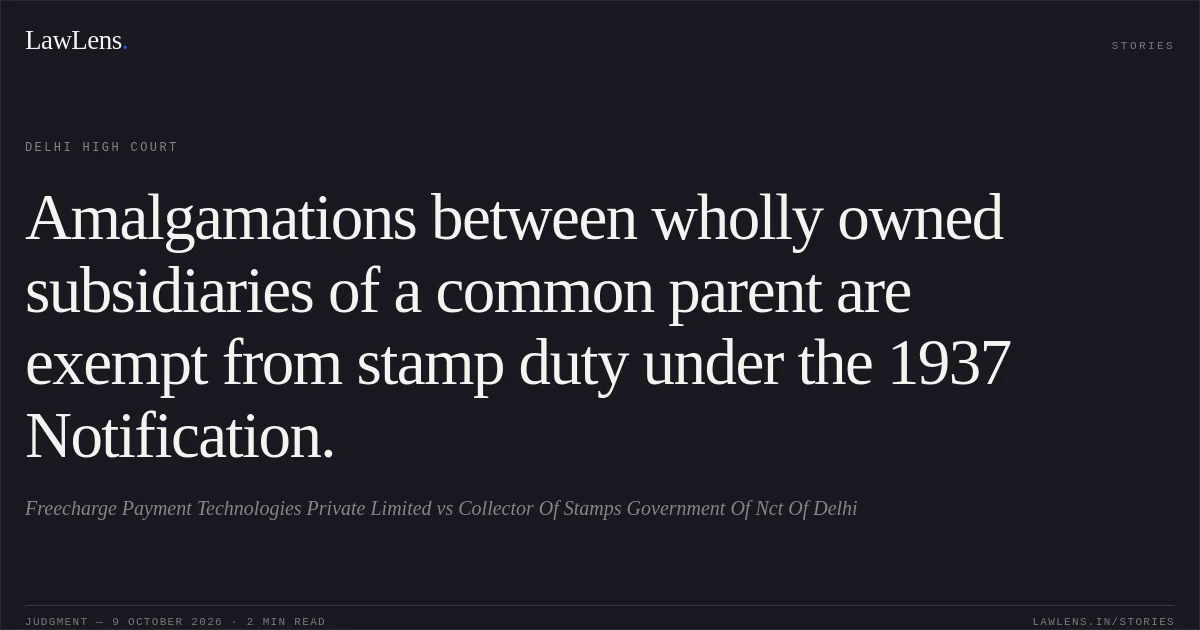 Amalgamations between wholly owned subsidiaries of a common parent are exempt from stamp duty under the 1937 Notification.. Freecharge Payment Technologies Private Limited vs Collector Of Stamps Government Of Nct Of Delhi. Delhi High Court. LawLens