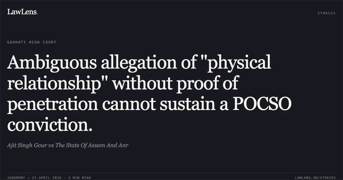 Ambiguous allegation of "physical relationship" without proof of penetration cannot sustain a POCSO conviction.. Ajit Singh Gour vs The State Of Assam And Anr. Gauhati High Court. LawLens