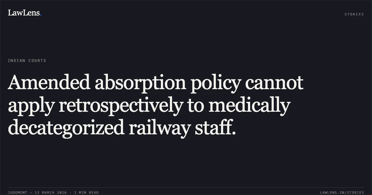 Amended absorption policy cannot apply retrospectively to medically decategorized railway staff.. Joginder Singh Sahni & Ors. v. Union of India & Anr., O.A. No. 4356/2018. Central Administrative Tribunal. LawLens