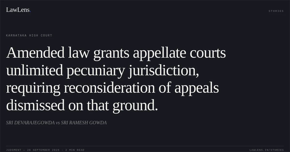 Amended law grants appellate courts unlimited pecuniary jurisdiction, requiring reconsideration of appeals dismissed on that ground.. SRI DEVARAJEGOWDA vs SRI RAMESH GOWDA. Karnataka High Court. LawLens