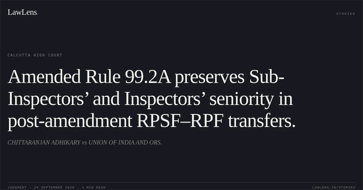 Amended Rule 99.2A preserves Sub-Inspectors’ and Inspectors’ seniority in post-amendment RPSF–RPF transfers.. CHITTARANJAN ADHIKARY vs UNION OF INDIA AND ORS.. Calcutta High Court. LawLens