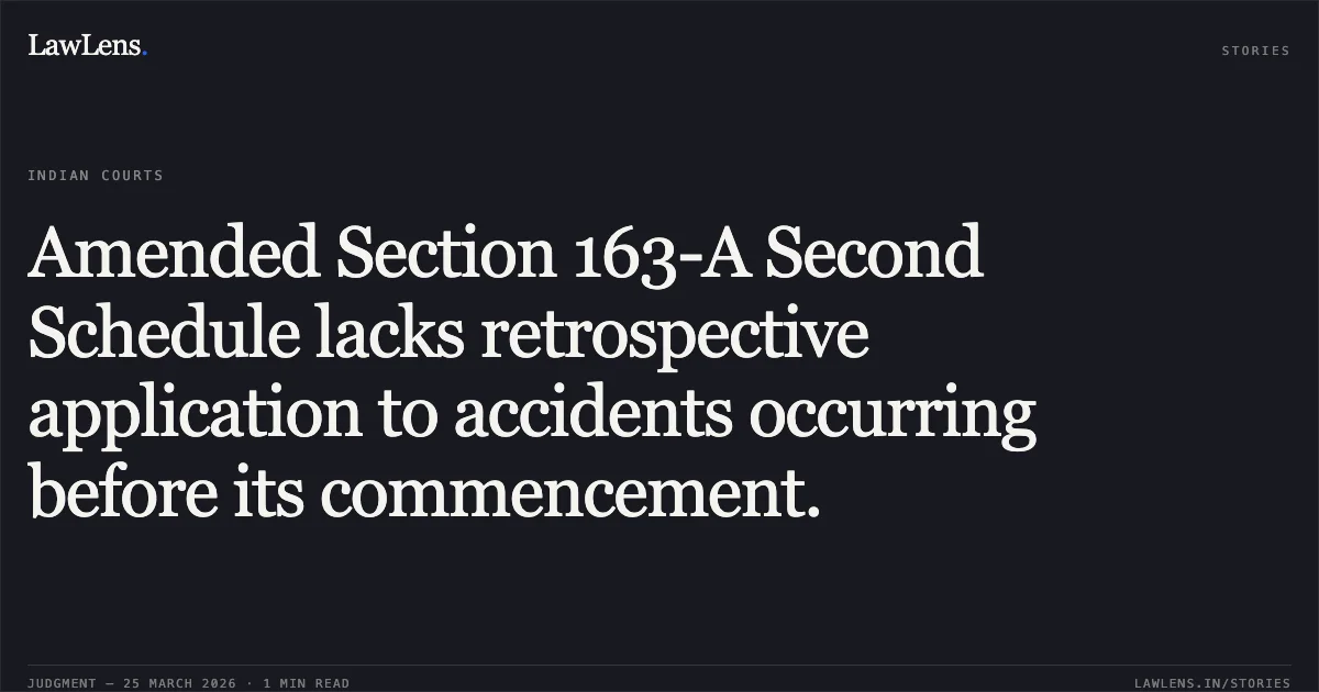 Amended Section 163-A Second Schedule lacks retrospective application to accidents occurring before its commencement.. THE ORIENTAL INSURANCE COMPANY LIMITED vs SUKAWARA. Chhattisgarh High Court. LawLens
