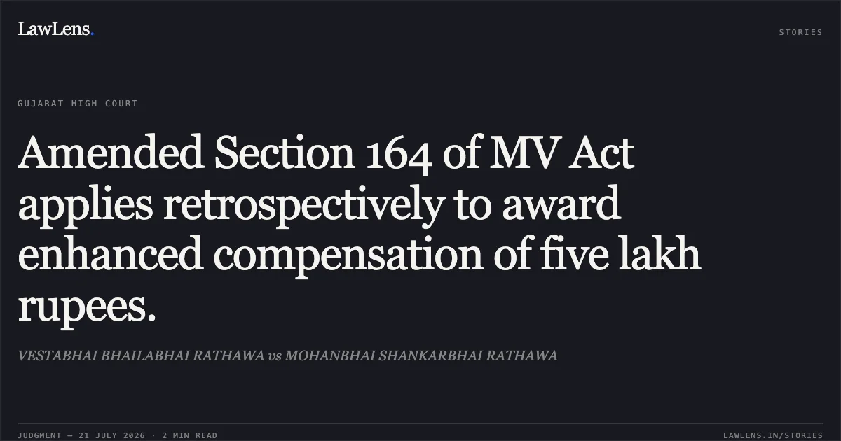 Amended Section 164 of MV Act applies retrospectively to award enhanced compensation of five lakh rupees.. VESTABHAI BHAILABHAI RATHAWA vs MOHANBHAI SHANKARBHAI RATHAWA. Gujarat High Court. LawLens