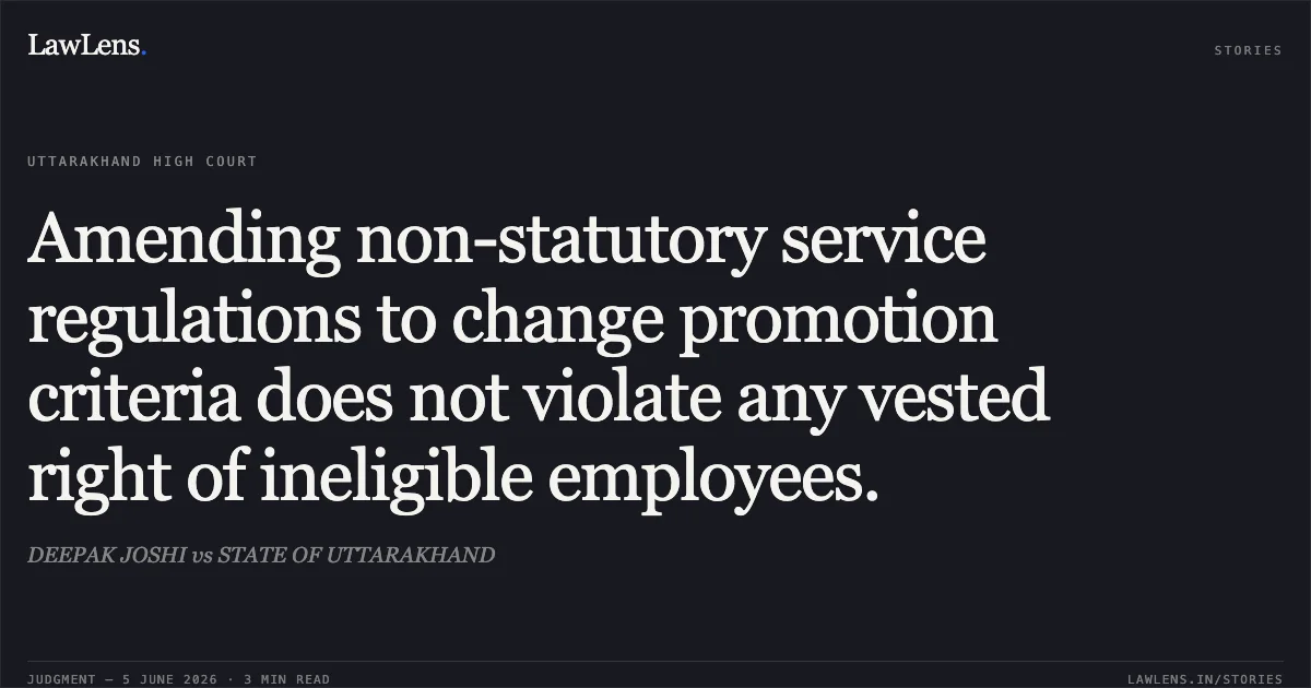 Amending non-statutory service regulations to change promotion criteria does not violate any vested right of ineligible employees.. DEEPAK JOSHI vs STATE OF UTTARAKHAND. Uttarakhand High Court. LawLens