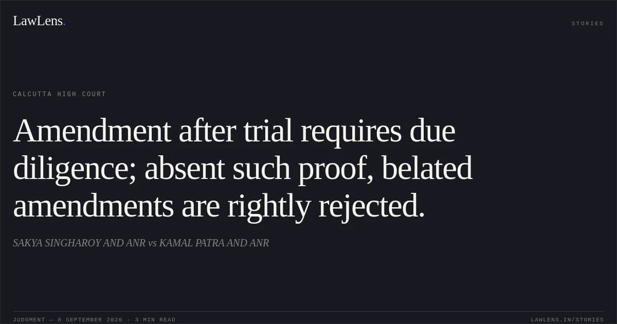 Amendment after trial requires due diligence; absent such proof, belated amendments are rightly rejected.. SAKYA SINGHAROY AND ANR vs KAMAL PATRA AND ANR. Calcutta High Court. LawLens