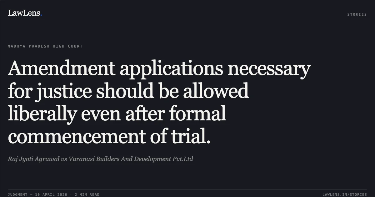 Amendment applications necessary for justice should be allowed liberally even after formal commencement of trial.. Raj Jyoti Agrawal vs Varanasi Builders And Development Pvt.Ltd. Madhya Pradesh High Court. LawLens