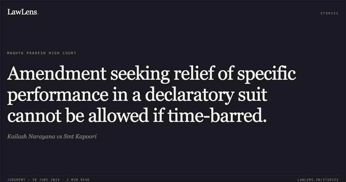 Amendment seeking relief of specific performance in a declaratory suit cannot be allowed if time-barred.. Kailash Narayana vs Smt Kapoori. Madhya Pradesh High Court. LawLens