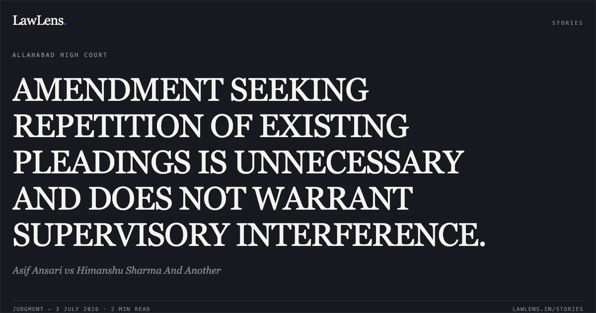 AMENDMENT SEEKING REPETITION OF EXISTING PLEADINGS IS UNNECESSARY AND DOES NOT WARRANT SUPERVISORY INTERFERENCE.. Asif Ansari vs Himanshu Sharma And Another. Allahabad High Court. LawLens