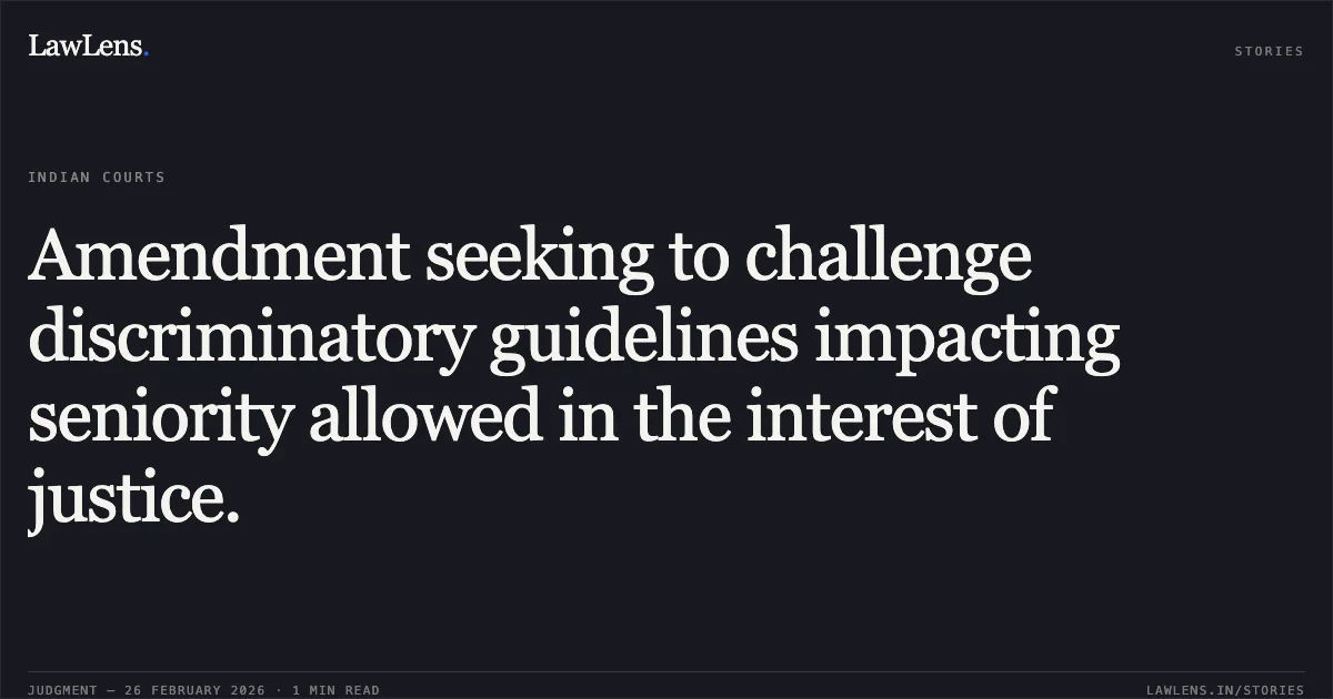 Amendment seeking to challenge discriminatory guidelines impacting seniority allowed in the interest of justice.. MA No. 540/2025 (In OA No. 111/2025). Central Administrative Tribunal. LawLens