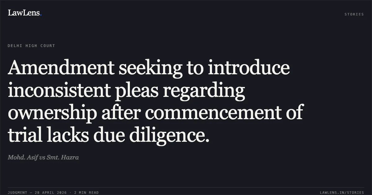 Amendment seeking to introduce inconsistent pleas regarding ownership after commencement of trial lacks due diligence.. Mohd. Asif vs Smt. Hazra. Delhi High Court. LawLens