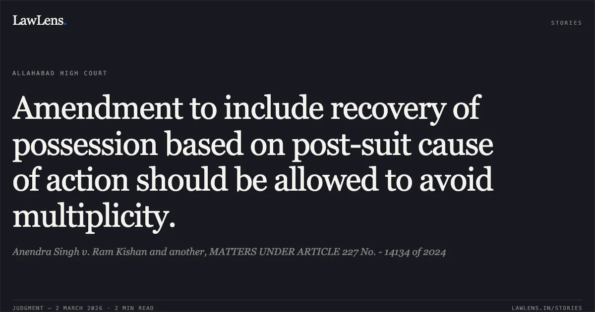 Amendment to include recovery of possession based on post-suit cause of action should be allowed to avoid multiplicity.. Anendra Singh v. Ram Kishan and another, MATTERS UNDER ARTICLE 227 No. - 14134 of 2024. Allahabad High Court. LawLens