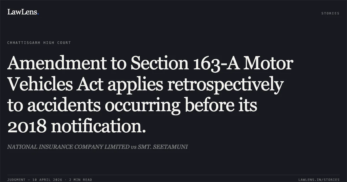 Amendment to Section 163-A Motor Vehicles Act applies retrospectively to accidents occurring before its 2018 notification.. NATIONAL INSURANCE COMPANY LIMITED vs SMT. SEETAMUNI. Chhattisgarh High Court. LawLens