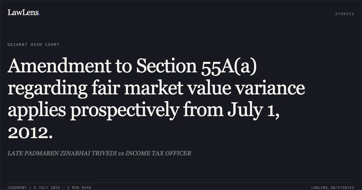 Amendment to Section 55A(a) regarding fair market value variance applies prospectively from July 1, 2012.. LATE PADMABEN ZINABHAI TRIVEDI vs INCOME TAX OFFICER. Gujarat High Court. LawLens