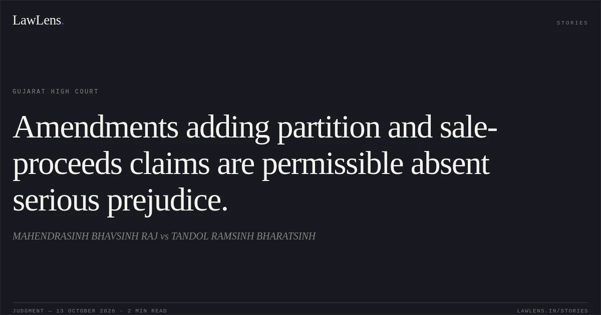 Amendments adding partition and sale-proceeds claims are permissible absent serious prejudice.. MAHENDRASINH BHAVSINH RAJ vs TANDOL RAMSINH BHARATSINH. Gujarat High Court. LawLens