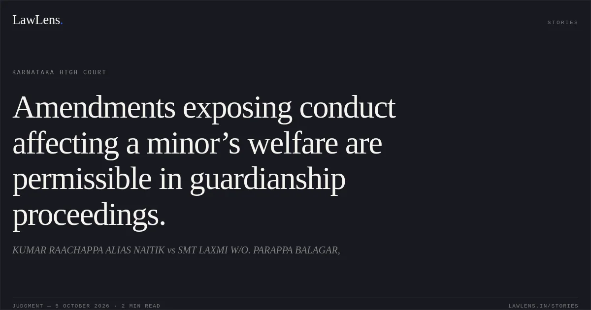 Amendments exposing conduct affecting a minor’s welfare are permissible in guardianship proceedings.. KUMAR RAACHAPPA ALIAS NAITIK vs SMT LAXMI W/O. PARAPPA BALAGAR,. Karnataka High Court. LawLens