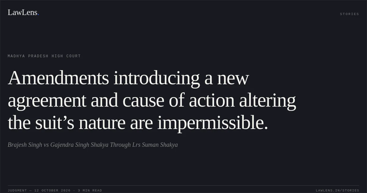 Amendments introducing a new agreement and cause of action altering the suit’s nature are impermissible.. Brajesh Singh vs Gajendra Singh Shakya Through Lrs Suman Shakya. Madhya Pradesh High Court. LawLens