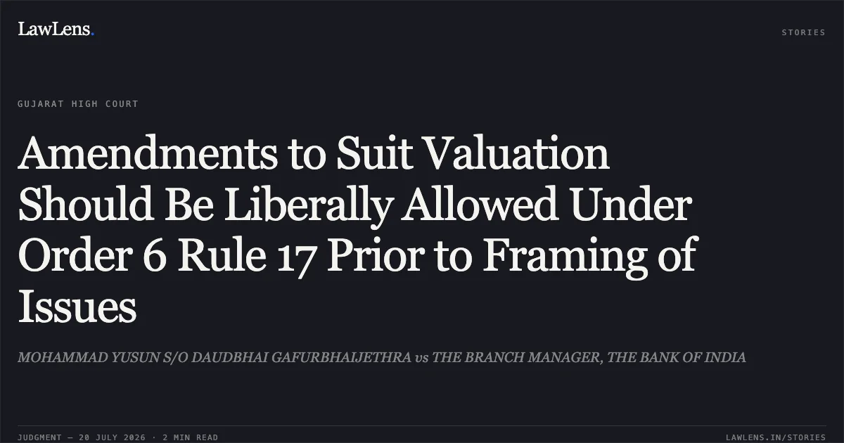 Amendments to Suit Valuation Should Be Liberally Allowed Under Order 6 Rule 17 Prior to Framing of Issues. MOHAMMAD YUSUN S/O DAUDBHAI GAFURBHAIJETHRA vs THE BRANCH MANAGER, THE BANK OF INDIA. Gujarat High Court. LawLens