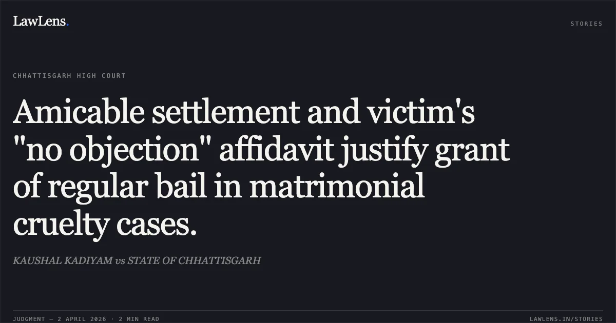 Amicable settlement and victim's "no objection" affidavit justify grant of regular bail in matrimonial cruelty cases.. KAUSHAL KADIYAM vs STATE OF CHHATTISGARH. Chhattisgarh High Court. LawLens
