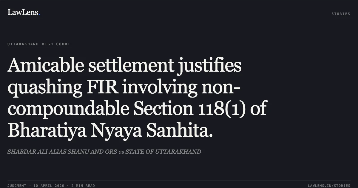 Amicable settlement justifies quashing FIR involving non-compoundable Section 118(1) of Bharatiya Nyaya Sanhita.. SHABDAR ALI ALIAS SHANU AND ORS vs STATE OF UTTARAKHAND. Uttarakhand High Court. LawLens