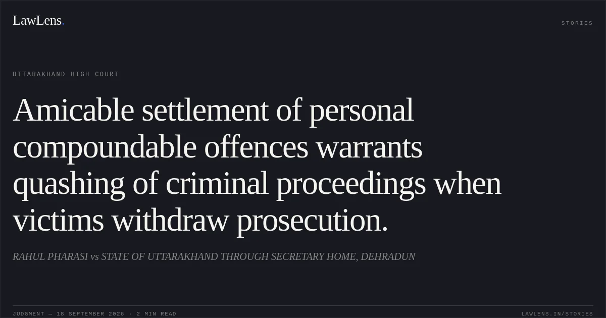 Amicable settlement of personal compoundable offences warrants quashing of criminal proceedings when victims withdraw prosecution.. RAHUL PHARASI vs STATE OF UTTARAKHAND THROUGH SECRETARY HOME, DEHRADUN. Uttarakhand High Court. LawLens