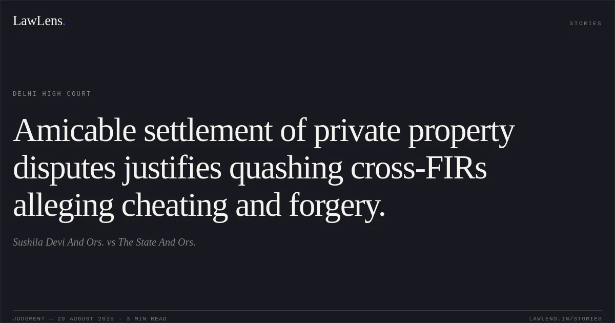 Amicable settlement of private property disputes justifies quashing cross-FIRs alleging cheating and forgery.. Sushila Devi And Ors. vs The State And Ors.. Delhi High Court. LawLens