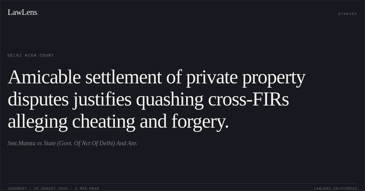 Amicable settlement of private property disputes justifies quashing cross-FIRs alleging cheating and forgery.. Smt.Mamta vs State (Govt. Of Nct Of Delhi) And Anr.. Delhi High Court. LawLens