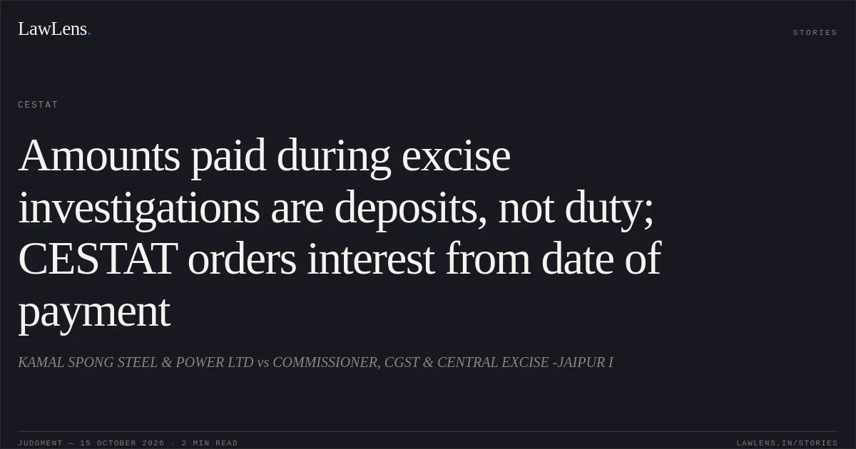 Amounts paid during excise investigations are deposits, not duty; CESTAT orders interest from date of payment. KAMAL SPONG STEEL & POWER LTD vs COMMISSIONER, CGST & CENTRAL EXCISE -JAIPUR I. CESTAT. LawLens