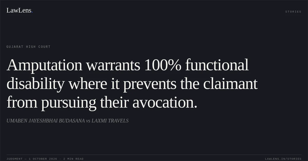 Amputation warrants 100% functional disability where it prevents the claimant from pursuing their avocation.. UMABEN JAYESHBHAI BUDASANA vs LAXMI TRAVELS. Gujarat High Court. LawLens