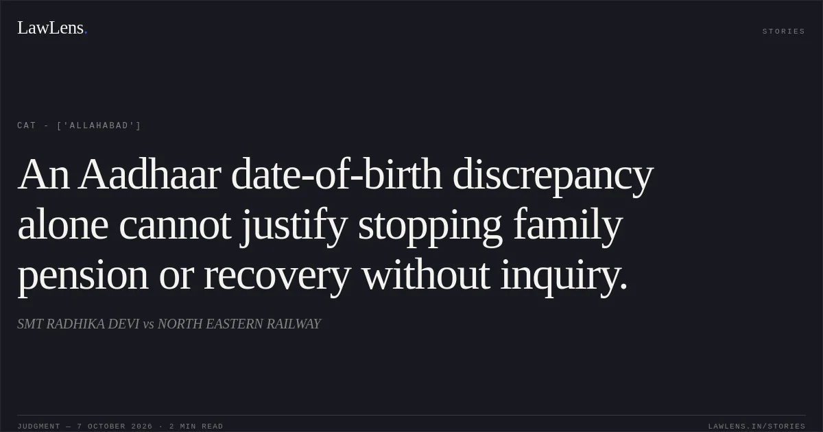 An Aadhaar date-of-birth discrepancy alone cannot justify stopping family pension or recovery without inquiry.. SMT RADHIKA DEVI vs NORTH EASTERN RAILWAY. CAT - ['Allahabad']. LawLens