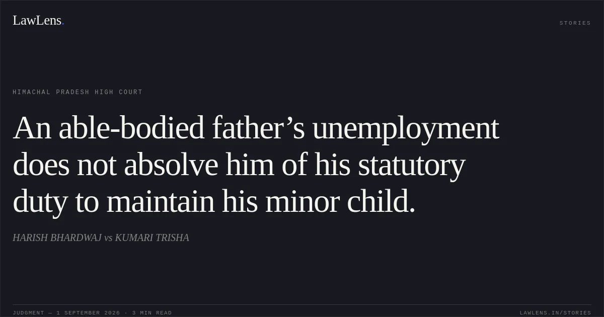 An able-bodied father’s unemployment does not absolve him of his statutory duty to maintain his minor child.. HARISH BHARDWAJ vs KUMARI TRISHA. Himachal Pradesh High Court. LawLens