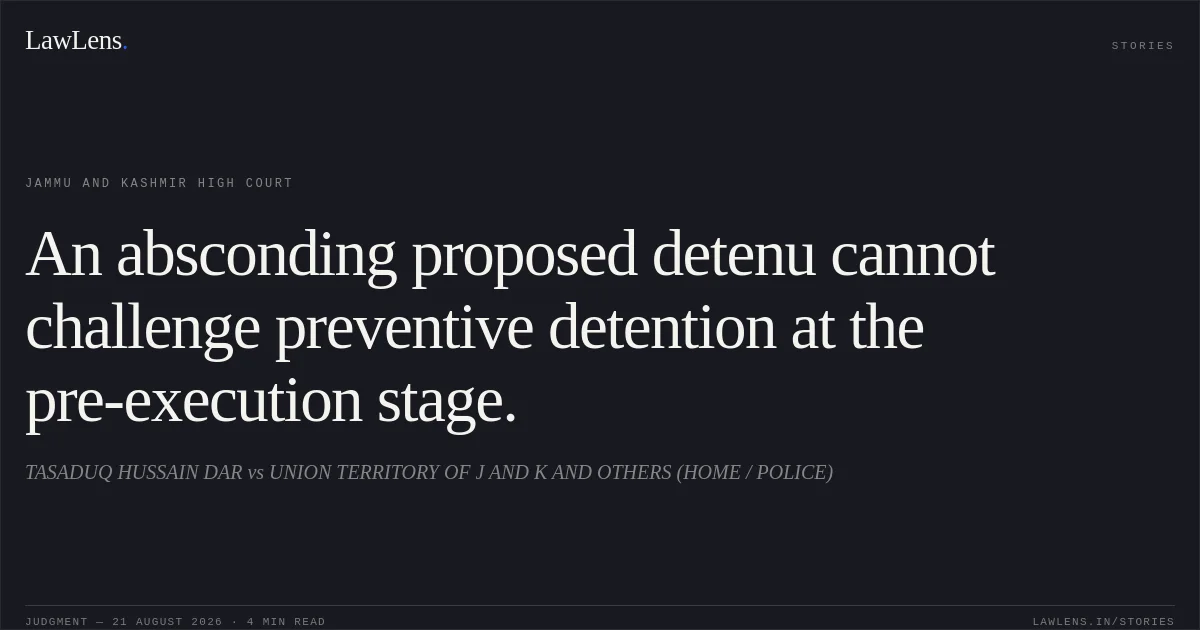 An absconding proposed detenu cannot challenge preventive detention at the pre-execution stage.. TASADUQ HUSSAIN DAR vs UNION TERRITORY OF J AND K AND OTHERS (HOME / POLICE). Jammu and Kashmir High Court. LawLens