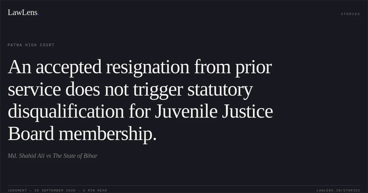An accepted resignation from prior service does not trigger statutory disqualification for Juvenile Justice Board membership.. Md. Shahid Ali vs The State of Bihar. Patna High Court. LawLens